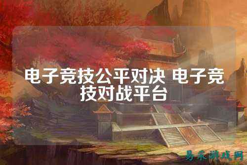 电子竞技公平对决 电子竞技对战平台