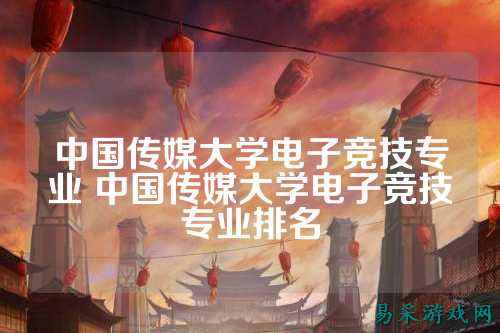 中国传媒大学电子竞技专业 中国传媒大学电子竞技专业排名