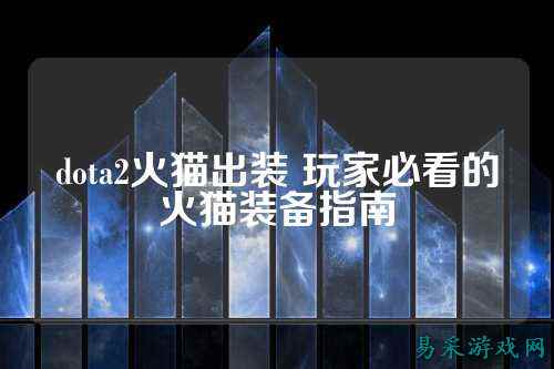 dota2火猫出装 玩家必看的火猫装备指南