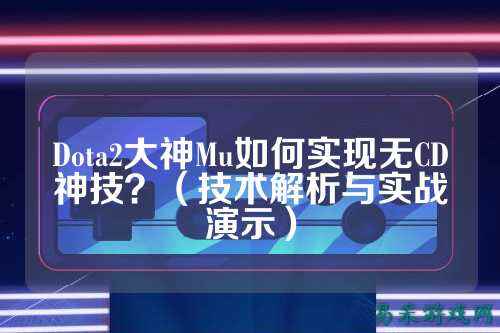 Dota2大神Mu如何实现无CD神技？（技术解析与实战演示）