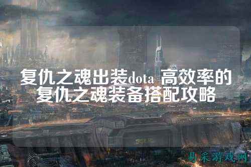 复仇之魂出装dota 高效率的复仇之魂装备搭配攻略