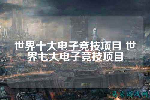 世界十大电子竞技项目 世界七大电子竞技项目