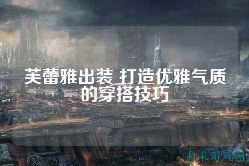 芙蕾雅出装 打造优雅气质的穿搭技巧