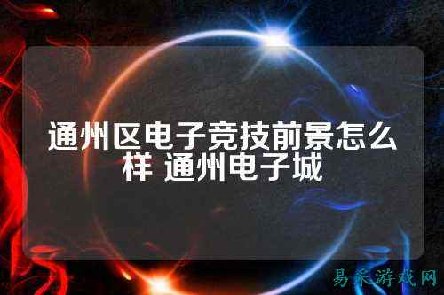 通州区电子竞技前景怎么样 通州电子城