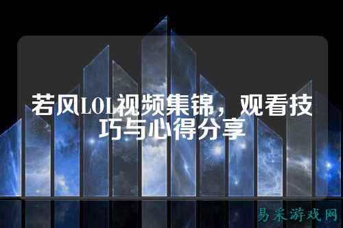 若风LOL视频集锦，观看技巧与心得分享