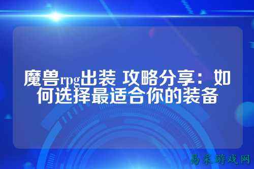 魔兽rpg出装 攻略分享：如何选择最适合你的装备