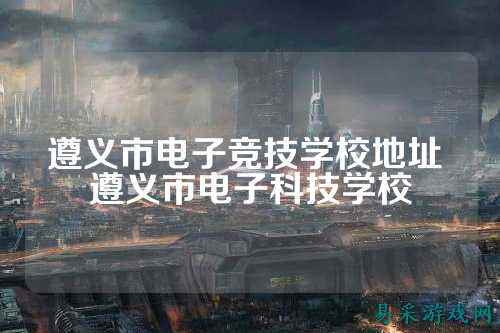 遵义市电子竞技学校地址 遵义市电子科技学校