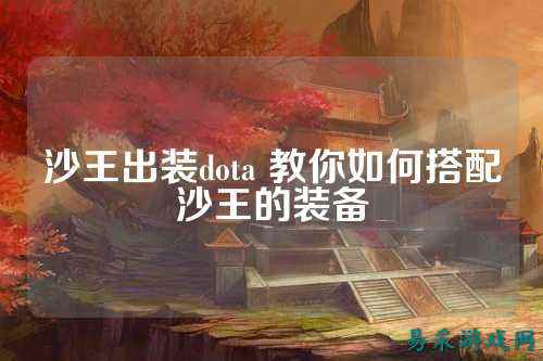 沙王出装dota 教你如何搭配沙王的装备