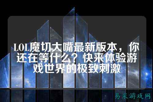 LOL魔切大嘴最新版本，你还在等什么？快来体验游戏世界的极致刺激