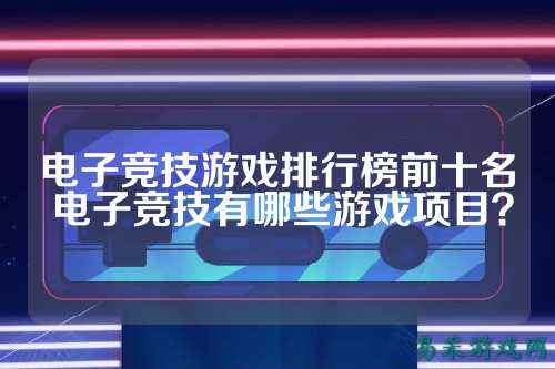 电子竞技游戏排行榜前十名 电子竞技有哪些游戏项目？