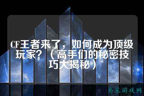 CF王者来了，如何成为顶级玩家？（高手们的秘密技巧大揭秘）