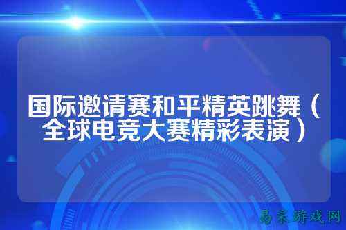 国际邀请赛和平精英跳舞（全球电竞大赛精彩表演）