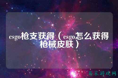 csgo枪支获得（csgo怎么获得枪械皮肤）