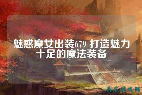 魅惑魔女出装679 打造魅力十足的魔法装备