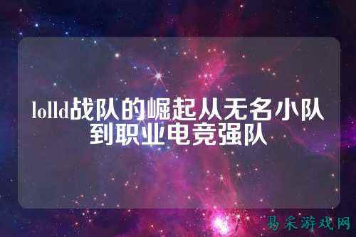 lolld战队的崛起从无名小队到职业电竞强队