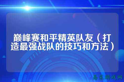 巅峰赛和平精英队友（打造最强战队的技巧和方法）