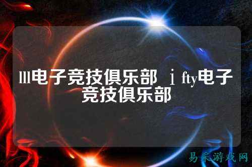 lll电子竞技俱乐部 ⅰfty电子竞技俱乐部