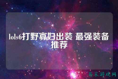 lols6打野寡妇出装 最强装备推荐