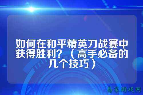 如何在和平精英刀战赛中获得胜利？（高手必备的几个技巧）