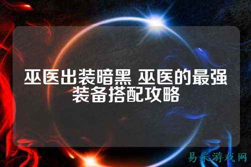 巫医出装暗黑 巫医的最强装备搭配攻略