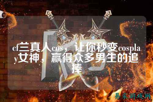 cf兰真人cos，让你秒变cosplay女神，赢得众多男生的追捧