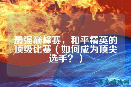 最强巅峰赛，和平精英的顶级比赛（如何成为顶尖选手？）