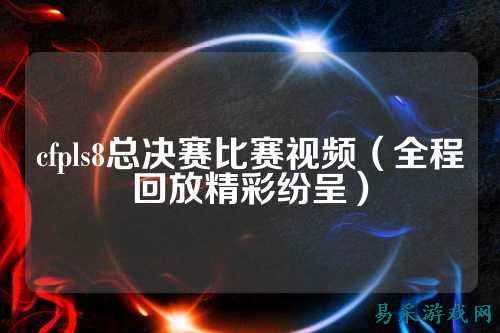 cfpls8总决赛比赛视频（全程回放精彩纷呈）
