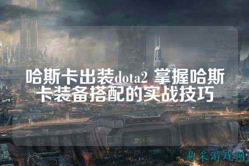 哈斯卡出装dota2 掌握哈斯卡装备搭配的实战技巧