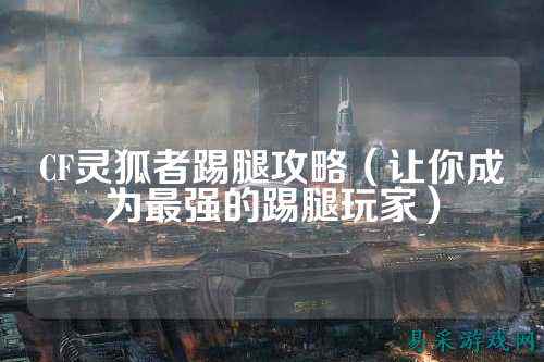 CF灵狐者踢腿攻略（让你成为最强的踢腿玩家）
