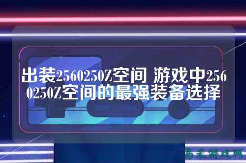 出装2560250Z空间 游戏中2560250Z空间的最强装备选择