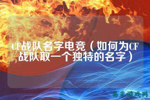 CF战队名字电竞（如何为CF战队取一个独特的名字）