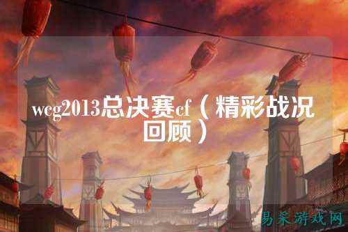 wcg2013总决赛cf（精彩战况回顾）