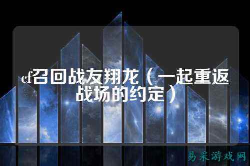 cf召回战友翔龙（一起重返战场的约定）