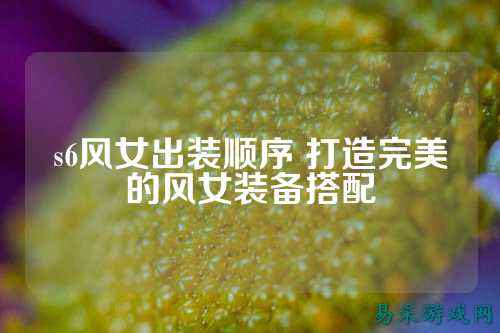 s6风女出装顺序 打造完美的风女装备搭配
