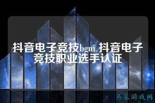 抖音电子竞技bgm 抖音电子竞技职业选手认证