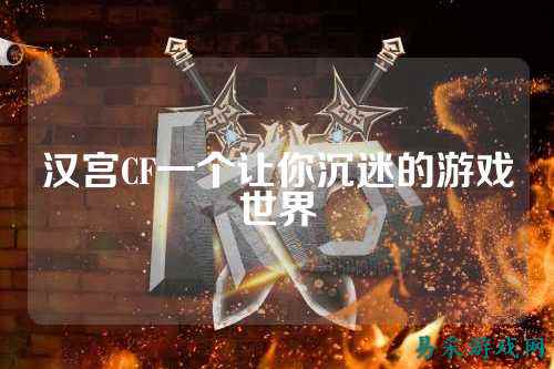 汉宫CF一个让你沉迷的游戏世界