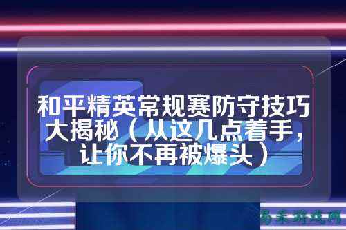 和平精英常规赛防守技巧大揭秘（从这几点着手，让你不再被爆头）