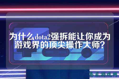 为什么dota2强拆能让你成为游戏界的顶尖操作大师？