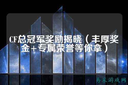CF总冠军奖励揭晓（丰厚奖金+专属荣誉等你拿）