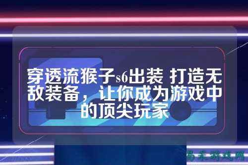 穿透流猴子s6出装 打造无敌装备，让你成为游戏中的顶尖玩家