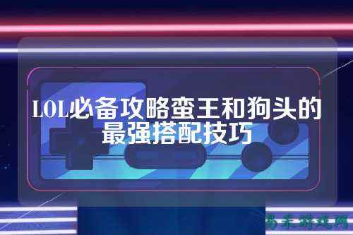 LOL必备攻略蛮王和狗头的最强搭配技巧