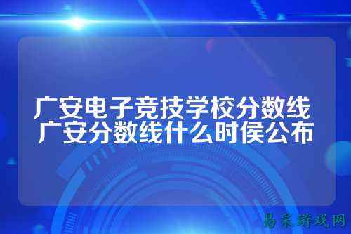 广安电子竞技学校分数线 广安分数线什么时侯公布