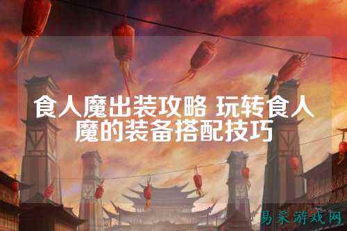 食人魔出装攻略 玩转食人魔的装备搭配技巧