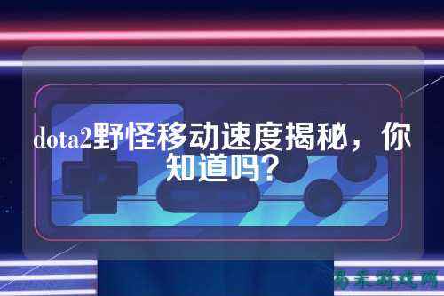 dota2野怪移动速度揭秘，你知道吗？