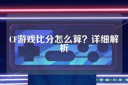 CF游戏比分怎么算？详细解析