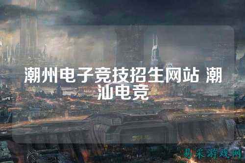 潮州电子竞技招生网站 潮汕电竞