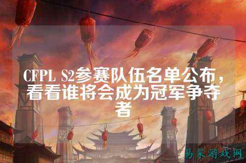 CFPL S2参赛队伍名单公布，看看谁将会成为冠军争夺者