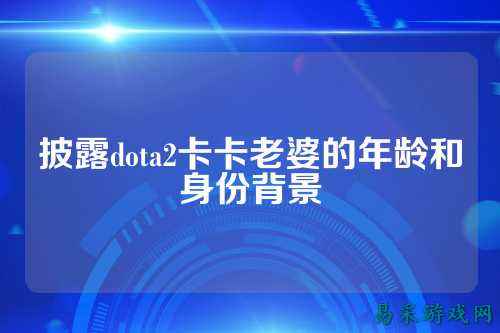 披露dota2卡卡老婆的年龄和身份背景