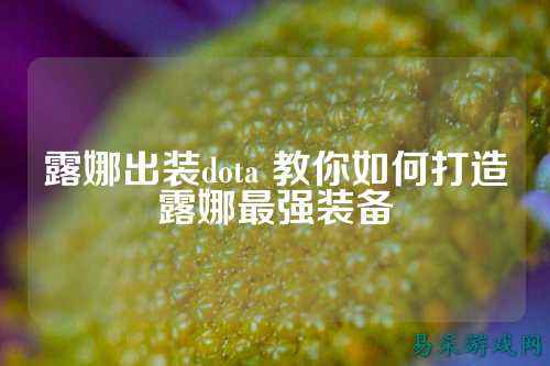 露娜出装dota 教你如何打造露娜最强装备