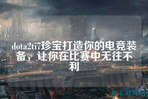 dota2ti7珍宝打造你的电竞装备，让你在比赛中无往不利